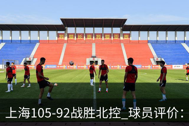 上海105-92战胜北控 球员评价：4人满分，3人及格，1人低迷